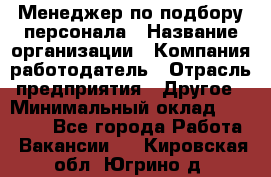 Менеджер по подбору персонала › Название организации ­ Компания-работодатель › Отрасль предприятия ­ Другое › Минимальный оклад ­ 30 000 - Все города Работа » Вакансии   . Кировская обл.,Югрино д.